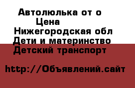 Автолюлька от о  › Цена ­ 1 500 - Нижегородская обл. Дети и материнство » Детский транспорт   